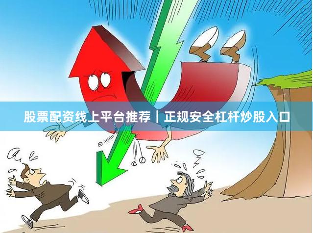 股票配资线上平台推荐｜正规安全杠杆炒股入口