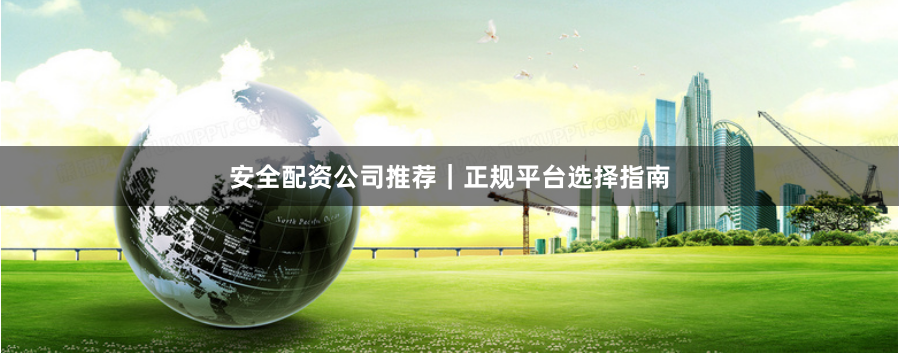 安全配资公司推荐｜正规平台选择指南