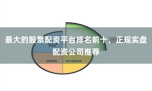 最大的股票配资平台排名前十，正规实盘配资公司推荐