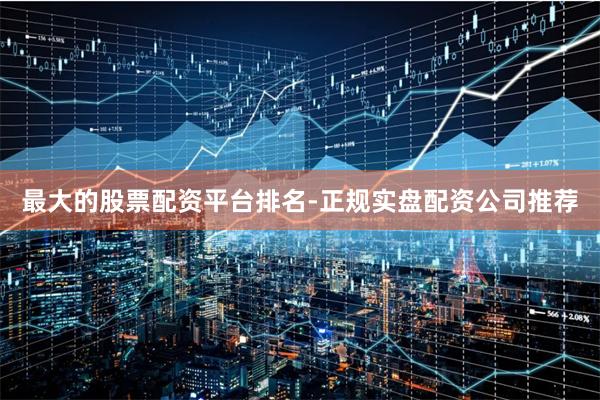 最大的股票配资平台排名-正规实盘配资公司推荐
