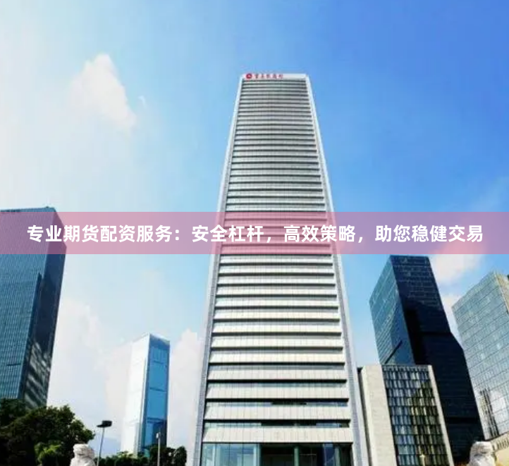 专业期货配资服务：安全杠杆，高效策略，助您稳健交易