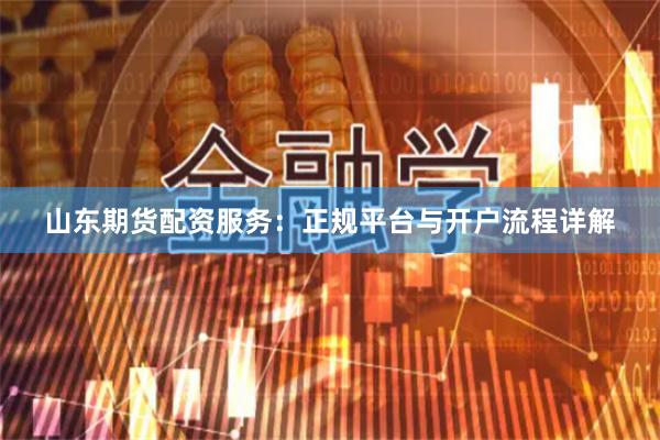 山东期货配资服务：正规平台与开户流程详解
