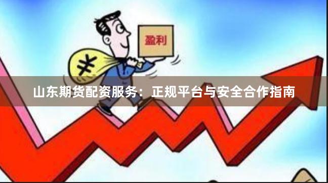 山东期货配资服务：正规平台与安全合作指南