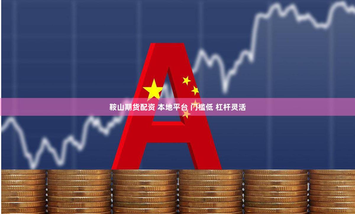 鞍山期货配资 本地平台 门槛低 杠杆灵活