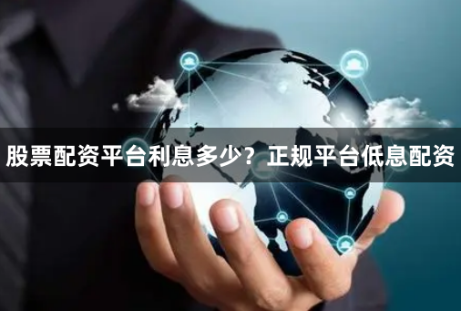 股票配资平台利息多少？正规平台低息配资