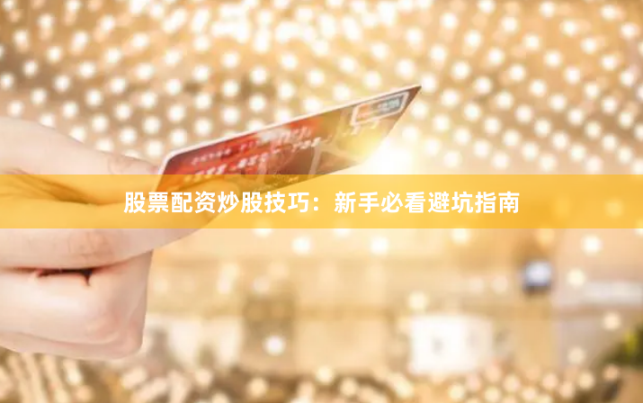 股票配资炒股技巧：新手必看避坑指南
