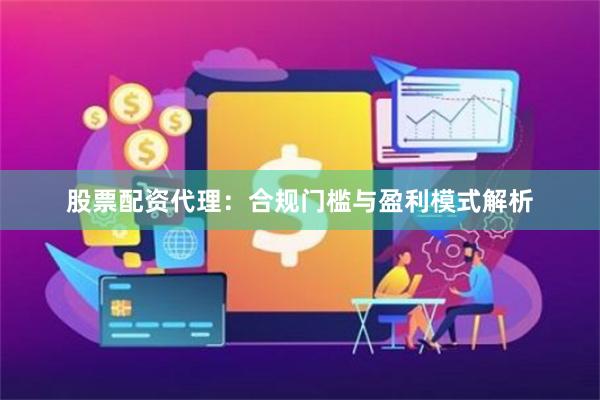 股票配资代理：合规门槛与盈利模式解析