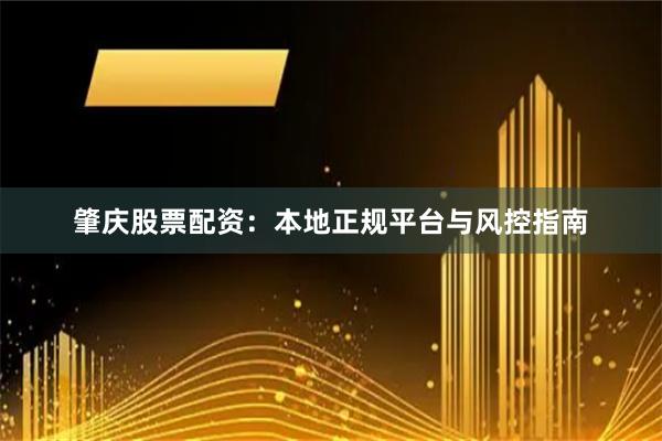 肇庆股票配资：本地正规平台与风控指南