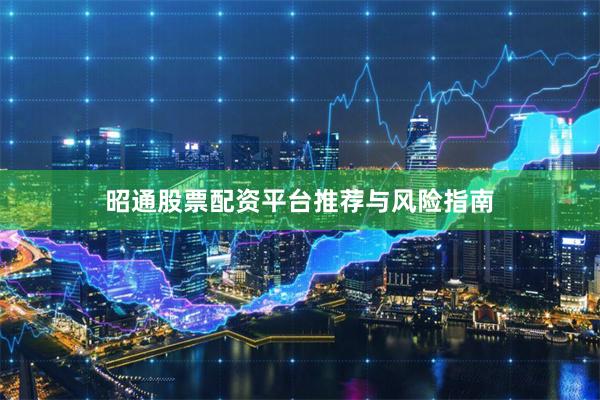 昭通股票配资平台推荐与风险指南