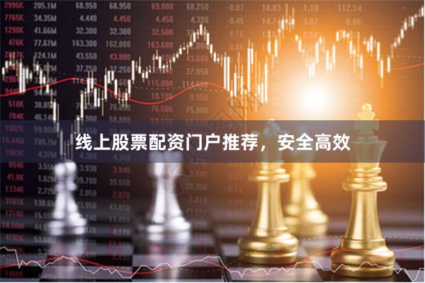 线上股票配资门户推荐，安全高效