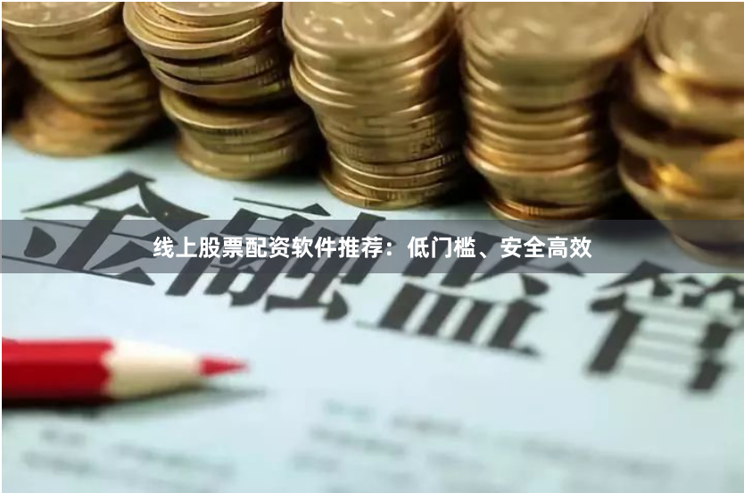 线上股票配资软件推荐:低门槛、安全高效