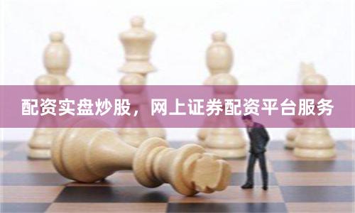 配资实盘炒股，网上证券配资平台服务