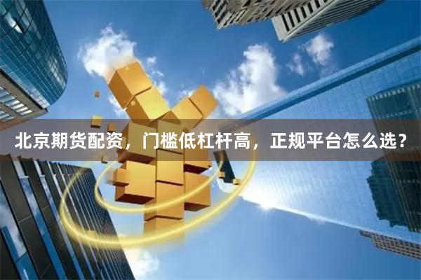 北京期货配资，门槛低杠杆高，正规平台怎么选？