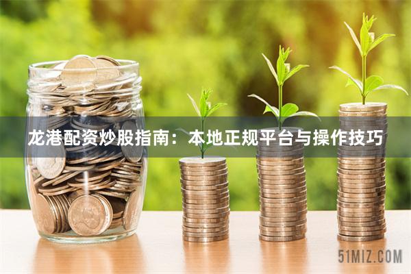 龙港配资炒股指南：本地正规平台与操作技巧
